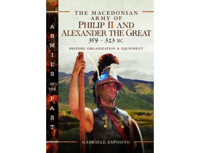 The Macedonian Army of Philip II and Alexander the Great, 359–323 BC: History, Organization and Equipment