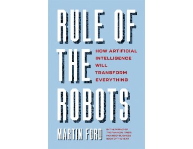 Rule of the Robots: How Artificial Intelligence Will Transform Everything