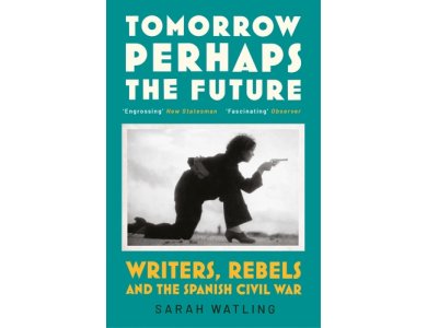 Tomorrow Perhaps the Future: Writers, Rebels and the Spanish Civil War