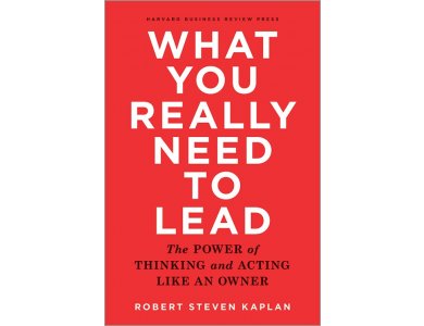 What You Really Need To Lead: The Power of Thinking and Acting Like An Owner
