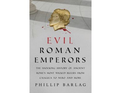 Evil Roman Emperors: The Shocking History of Ancient Rome's Most Wicked Rulers from Caligula to Nero