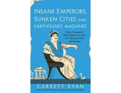 Insane Emperors, Sunken Cities, and Earthquake Machines: More Frequently Asked Questions about the Ancient Greeks and Romans