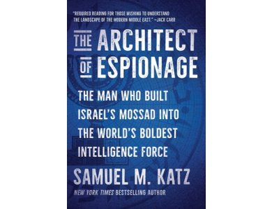 The Architect of Espionage: The Man Who Built Israel's Mossad into the World's Boldest Intelligence Force