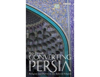 Converting Persia: Religion and Power in the Safavid Empire