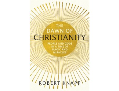 The Dawn of Christianity: People and Gods in a Time of Magic and Miracles