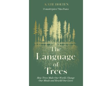 The Language of Trees: How Trees Make Our World, Change Our Minds and Rewild Our Lives