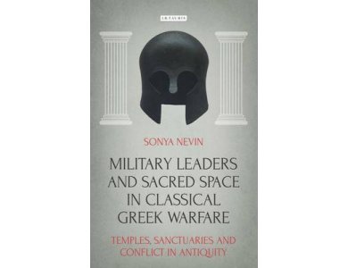 Military Leaders and Sacred Space in Classical Greek Warfare: Temples, Sanctuaries and Conflict in A