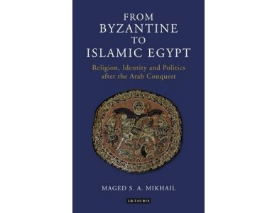 From Byzantine to Islamic Egypt: Religion, Identity and Politics after the Arab Conquest