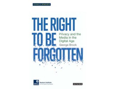 The Right to Be Forgotten: Privacy and the Media in the Digital Age