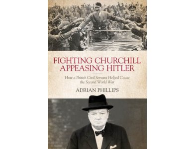 Fighting Churchill, Appeasing Hitler: How a British Civil Servant Helped Cause the Second World War
