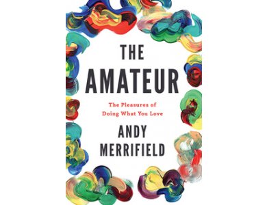 The Amateur: The Pleasures of Doing What You Love