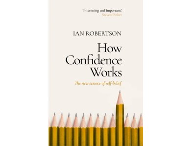How Confidence Works: The New Science of Self-Belief, Why Some People Learn It and Others Don't