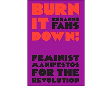 Burn It Down: Feminist Manifestos for the Revolution and/or Apocalypse