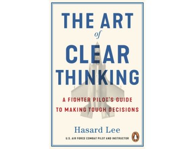 The Art of Clear Thinking: A Fighter Pilot’s Guide to Making Tough Decisions