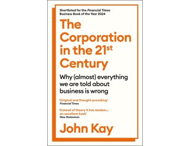 The Corporation in the Twenty-First Century: Why (almost) Everything We Are Told About Business is Wrong
