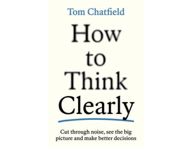 How to Think Clearly: Cut Through Noise, See the Big Picture and Make Better Decisions