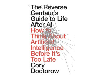The Reverse Centaur's Guide to Life After AI: How to Think About Artificial Intelligence Before It's Too Late