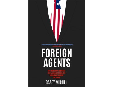 Foreign Agents: How American Lobbyists and Lawmakers Threaten Democracy Around the World