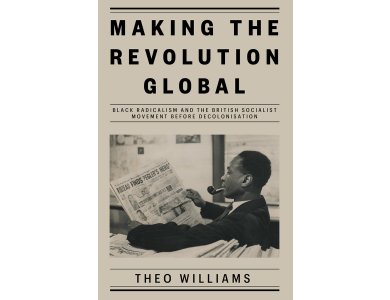 Making the Revolution Global: Black Radicalism and the British Socialist Movement Before DecolonisatION