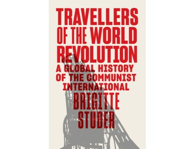 Travellers of the World Revolution: A Global History of the Communist International