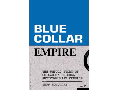 Blue-Collar Empire: The Untold Story of US Labor's Global Anticommunist Crusade