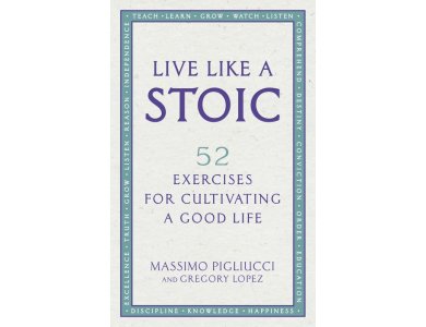 Live Like A Stoic: 52 Exercises for Cultivating a Good Life