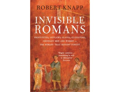 Invisible Romans: Prostitutes, Outlaws, Slaves, Gladiators, Ordinary Men and Women