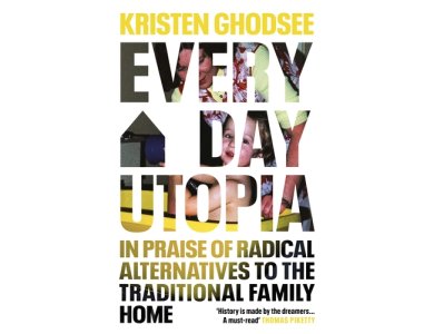 Everyday Utopia: In Praise of Radical Alternatives to the Traditional Family Home