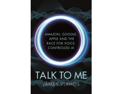 Talk to Me: Amazon, Google, Apple and the Race for Voice-Controlled AI