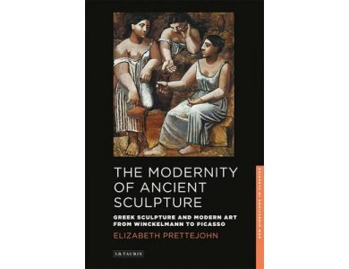 The Modernity of Ancient Sculpture: Greek Sculpture and Modern Art From Winckelmann to Picasso