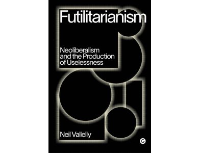 Futilitarianism: On Neoliberalism and the Production of Uselessness