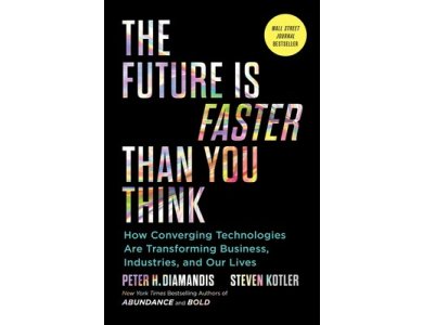 The Future Is Faster Than You Think: How Converging Technologies Are Transforming Business, Industries, and Our Lives